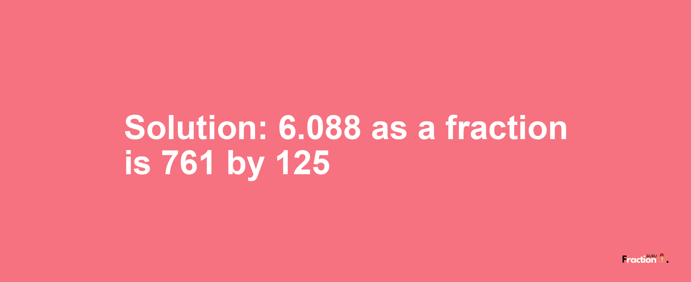 Solution:6.088 as a fraction is 761/125